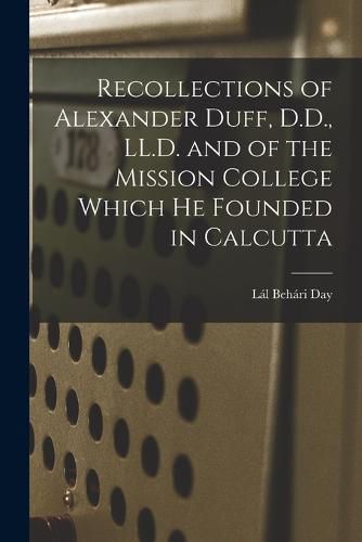 Cover image for Recollections of Alexander Duff, D.D., LL.D. and of the Mission College Which He Founded in Calcutta