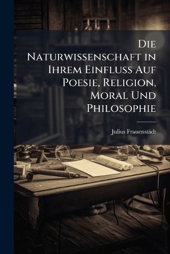 Cover image for Die Naturwissenschaft in Ihrem Einfluss Auf Poesie, Religion, Moral Und Philosophie
