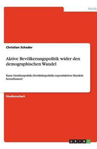 Aktive Bevoelkerungspolitik wider den demographischen Wandel: Kann Familienpolitik (Fertilitatspolitik) reproduktives Handeln beeinflussen?