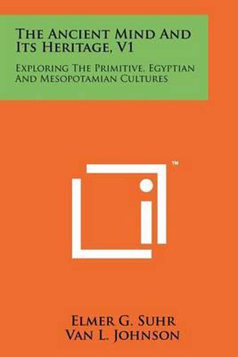 The Ancient Mind and Its Heritage, V1: Exploring the Primitive, Egyptian and Mesopotamian Cultures