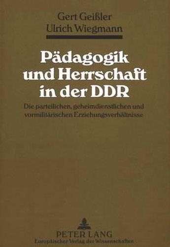 Paedagogik Und Herrschaft in Der Ddr: Die Parteilichen, Geheimdienstlichen Und Vormilitaerischen Erziehungsverhaeltnisse