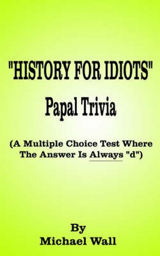 Cover image for History for Idiots Papal Trivia: A Multiple Choice Test Where the Answer is Always  D