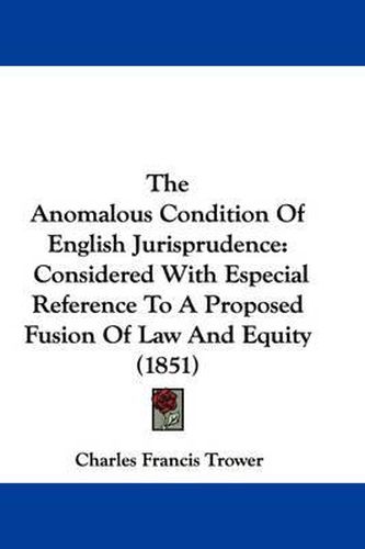 Cover image for The Anomalous Condition of English Jurisprudence: Considered with Especial Reference to a Proposed Fusion of Law and Equity (1851)