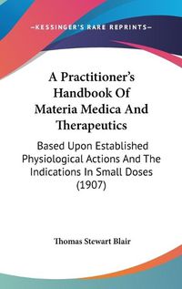 Cover image for A Practitioner's Handbook of Materia Medica and Therapeutics: Based Upon Established Physiological Actions and the Indications in Small Doses (1907)