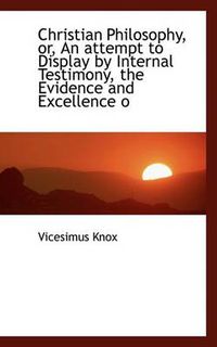 Cover image for Christian Philosophy, Or, an Attempt to Display by Internal Testimony, the Evidence and Excellence O