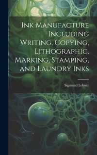 Cover image for Ink Manufacture Including Writing, Copying, Lithographic, Marking, Stamping, and Laundry Inks