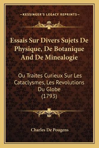 Essais Sur Divers Sujets de Physique, de Botanique and de Minealogie: Ou Traites Curieux Sur Les Cataclysmes, Les Revolutions Du Globe (1793)