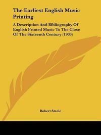 Cover image for The Earliest English Music Printing: A Description and Bibliography of English Printed Music to the Close of the Sixteenth Century (1903)