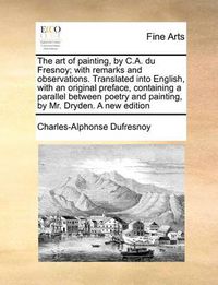 Cover image for The Art of Painting, by C.A. Du Fresnoy; With Remarks and Observations. Translated Into English, with an Original Preface, Containing a Parallel Between Poetry and Painting, by Mr. Dryden. a New Edition