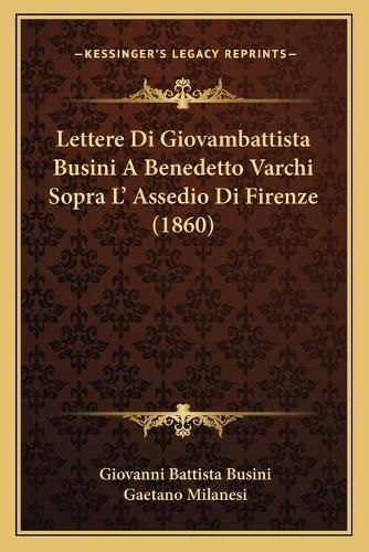 Lettere Di Giovambattista Busini a Benedetto Varchi Sopra L' Assedio Di Firenze (1860)