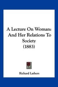 Cover image for A Lecture on Woman: And Her Relations to Society (1883)