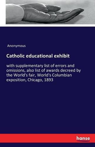 Cover image for Catholic educational exhibit: with supplementary list of errors and omissions, also list of awards decreed by the World's fair, World's Columbian exposition, Chicago, 1893