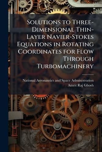 Cover image for Solutions to Three-Dimensional Thin-Layer Navier-Stokes Equations in Rotating Coordinates for Flow Through Turbomachinery