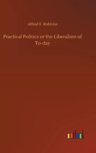 Practical Politics or the Liberalism of To-day