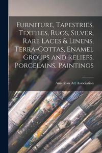 Cover image for Furniture, Tapestries, Textiles, Rugs, Silver, Rare Laces & Linens, Terra-cottas, Enamel Groups and Reliefs, Porcelains, Paintings