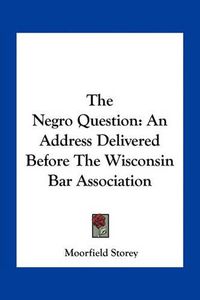 Cover image for The Negro Question: An Address Delivered Before the Wisconsin Bar Association