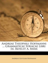 Cover image for Andreae Theophili Hoffmanni ... Grammaticae Syriacae Libri III. Refecit A. Merx