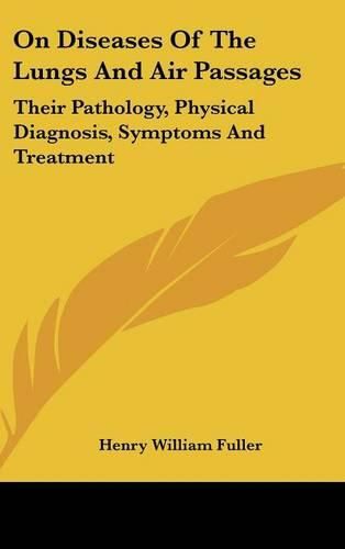 On Diseases Of The Lungs And Air Passages: Their Pathology, Physical Diagnosis, Symptoms And Treatment