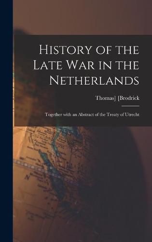 Cover image for History of the Late War in the Netherlands: Together With an Abstract of the Treaty of Utrecht