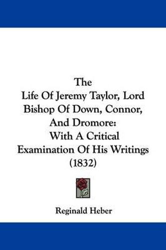 The Life of Jeremy Taylor, Lord Bishop of Down, Connor, and Dromore: With a Critical Examination of His Writings (1832)