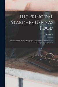 Cover image for The Principal Starches Used as Food: Illustrated With Photo-micographys With a Short Description of Their Origin and Characters