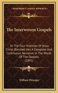 Cover image for The Interwoven Gospels: Or the Four Histories of Jesus Christ Blended Into a Complete and Continuous Narrative in the Words of the Gospels (1891)