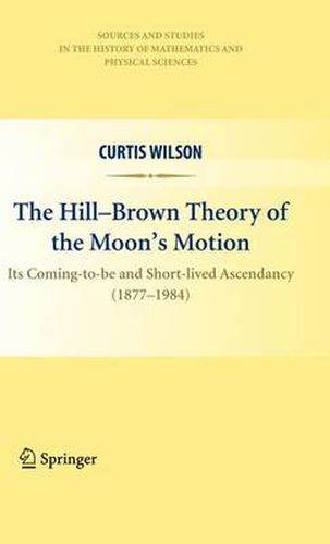 The Hill-Brown Theory of the Moon's Motion: Its Coming-to-be and Short-lived Ascendancy (1877-1984)