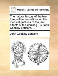 Cover image for The Natural History of the Tea-Tree, with Observations on the Medical Qualities of Tea, and Effects of Tea-Drinking. by John Coakley Lettsom, ...