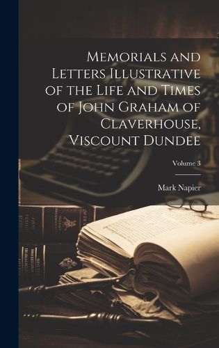 Memorials and Letters Illustrative of the Life and Times of John Graham of Claverhouse, Viscount Dundee; Volume 3