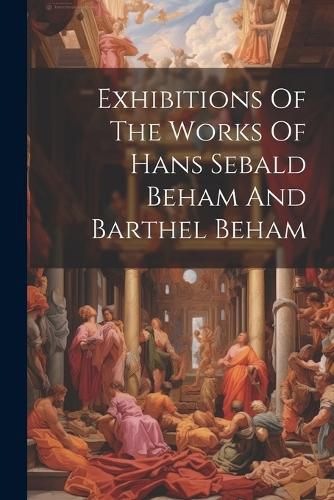 Cover image for Exhibitions Of The Works Of Hans Sebald Beham And Barthel Beham