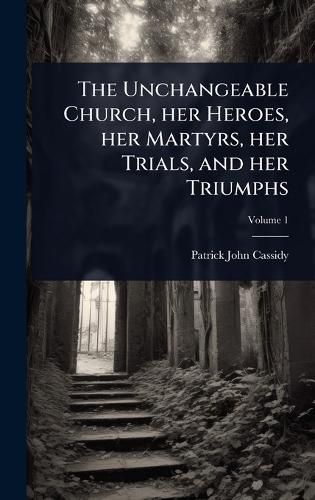 Cover image for The Unchangeable Church, her Heroes, her Martyrs, her Trials, and her Triumphs