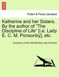 Cover image for Katherine and Her Sisters. by the Author of the Discipline of Life [I.E. Lady E. C. M. Ponsonby], Etc. Vol. I