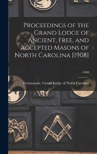 Cover image for Proceedings of the Grand Lodge of Ancient, Free, and Accepted Masons of North Carolina [1908]; 1908