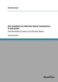 Cover image for Die Situation am Hofe der Kaiser Constantius II und Julian: Eine Darstellung privater und offizieller Ebene