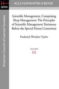 Cover image for Scientific Management, Comprising Shop Management: The Principles of Scientific Management Testimony Before the Special House Committee