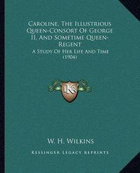 Cover image for Caroline, the Illustrious Queen-Consort of George II, and Sometime Queen-Regent: A Study of Her Life and Time (1904)