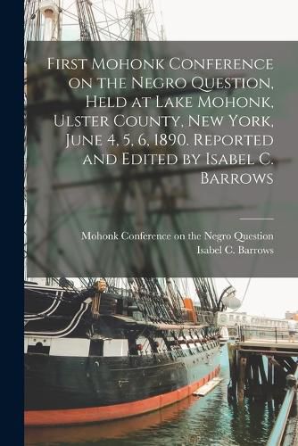 Cover image for First Mohonk Conference on the Negro Question, Held at Lake Mohonk, Ulster County, New York, June 4, 5, 6, 1890. Reported and Edited by Isabel C. Barrows