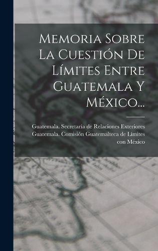Cover image for Memoria Sobre La Cuestion De Limites Entre Guatemala Y Mexico...