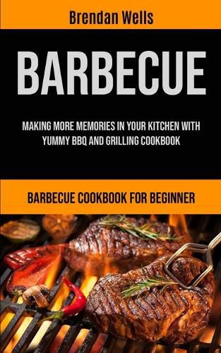 Cover image for Barbecue: Making More Memories In Your Kitchen With Yummy BBQ And Grilling Cookbook (Barbecue Cookbook For Beginner)