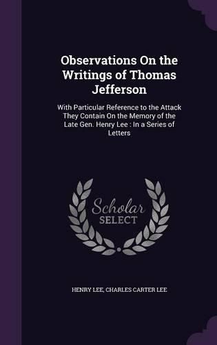 Cover image for Observations on the Writings of Thomas Jefferson: With Particular Reference to the Attack They Contain on the Memory of the Late Gen. Henry Lee: In a Series of Letters