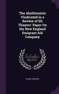 Cover image for The Abolitionists Vindicated in a Review of Eli Thayers' Paper on the New England Emigrant Aid Company