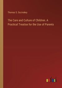 Cover image for The Care and Culture of Children. A Practical Treatise for the Use of Parents