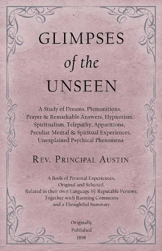 Cover image for Glimpses of the Unseen - A Study of Dreams, Premonitions, Prayer and Remarkable Answers, Hypnotism, Spiritualism, Telepathy, Apparitions, Peculiar Mental and Spiritual Experiences, Unexplained Psychical Phenomena