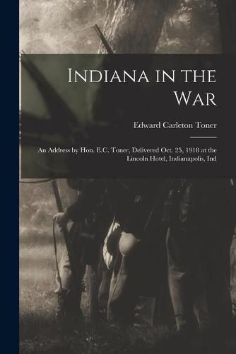 Cover image for Indiana in the War; an Address by Hon. E.C. Toner, Delivered Oct. 25, 1918 at the Lincoln Hotel, Indianapolis, Ind