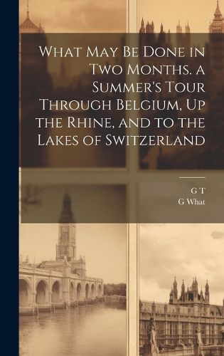 Cover image for What May Be Done in Two Months. a Summer's Tour Through Belgium, Up the Rhine, and to the Lakes of Switzerland