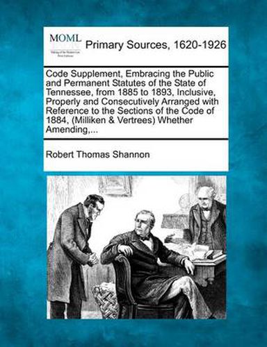 Cover image for Code Supplement, Embracing the Public and Permanent Statutes of the State of Tennessee, from 1885 to 1893, Inclusive, Properly and Consecutively Arranged with Reference to the Sections of the Code of 1884, (Milliken & Vertrees) Whether Amending, ...