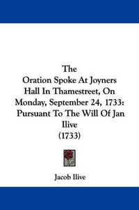 Cover image for The Oration Spoke At Joyners Hall In Thamestreet, On Monday, September 24, 1733: Pursuant To The Will Of Jan Ilive (1733)