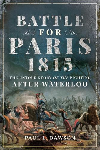 Battle for Paris 1815: The Untold Story of the Fighting after Waterloo