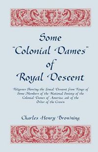 Cover image for Some Colonial Dames of Royal Descent. Pedigrees Showing the Lineal Descent from Kings of Some Members of the National Society of the Colonial Dames