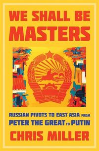 Cover image for We Shall Be Masters: Russian Pivots to East Asia from Peter the Great to Putin